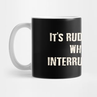 It's rude to talk while I'm interrupting you. Mug